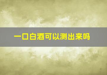 一口白酒可以测出来吗