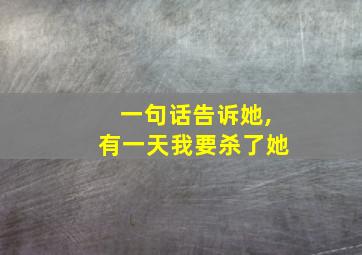 一句话告诉她,有一天我要杀了她