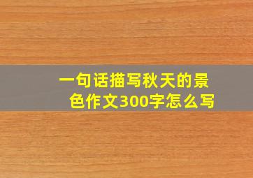 一句话描写秋天的景色作文300字怎么写