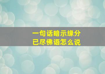 一句话暗示缘分已尽佛语怎么说