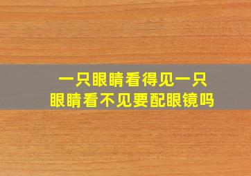 一只眼睛看得见一只眼睛看不见要配眼镜吗