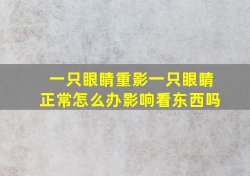 一只眼睛重影一只眼睛正常怎么办影响看东西吗