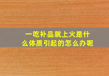 一吃补品就上火是什么体质引起的怎么办呢