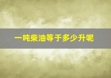 一吨柴油等于多少升呢