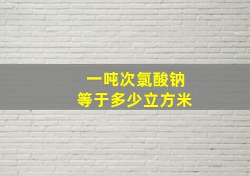 一吨次氯酸钠等于多少立方米