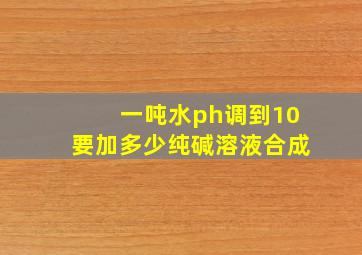 一吨水ph调到10要加多少纯碱溶液合成