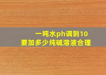 一吨水ph调到10要加多少纯碱溶液合理