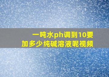 一吨水ph调到10要加多少纯碱溶液呢视频