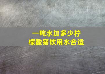 一吨水加多少柠檬酸猪饮用水合适