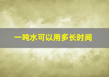 一吨水可以用多长时间