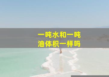 一吨水和一吨油体积一样吗