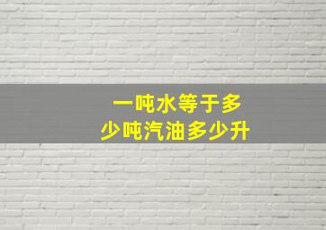 一吨水等于多少吨汽油多少升