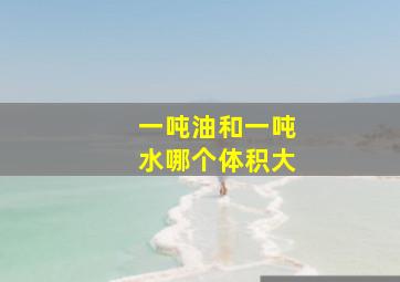 一吨油和一吨水哪个体积大