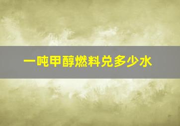 一吨甲醇燃料兑多少水