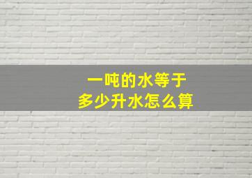 一吨的水等于多少升水怎么算