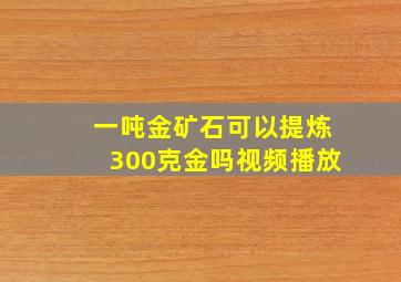 一吨金矿石可以提炼300克金吗视频播放