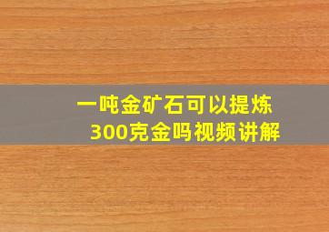 一吨金矿石可以提炼300克金吗视频讲解