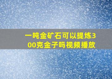 一吨金矿石可以提炼300克金子吗视频播放