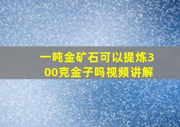 一吨金矿石可以提炼300克金子吗视频讲解