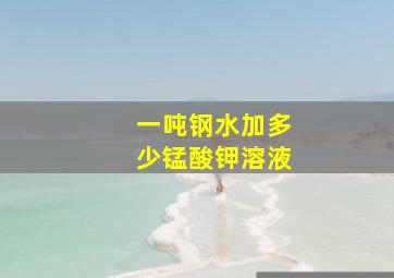 一吨钢水加多少锰酸钾溶液