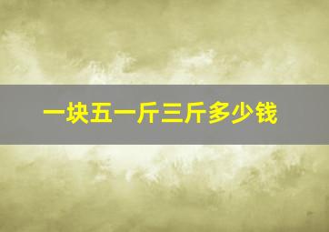 一块五一斤三斤多少钱