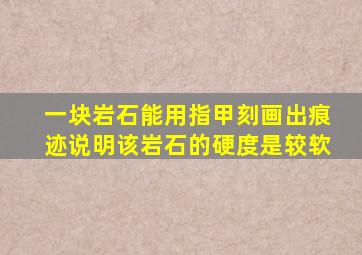 一块岩石能用指甲刻画出痕迹说明该岩石的硬度是较软