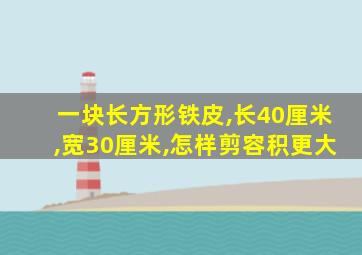 一块长方形铁皮,长40厘米,宽30厘米,怎样剪容积更大