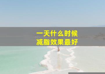 一天什么时候减脂效果最好