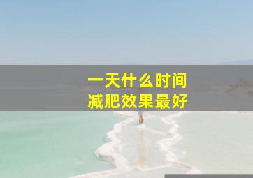 一天什么时间减肥效果最好