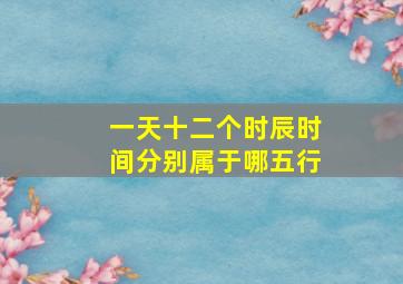 一天十二个时辰时间分别属于哪五行