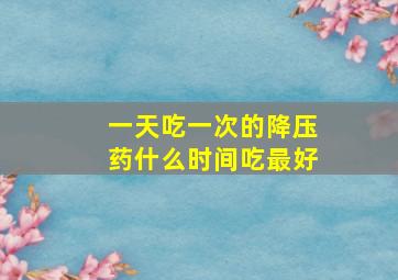 一天吃一次的降压药什么时间吃最好