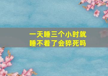 一天睡三个小时就睡不着了会猝死吗