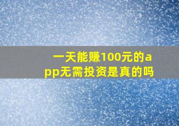 一天能赚100元的app无需投资是真的吗