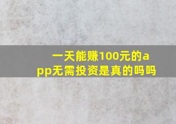 一天能赚100元的app无需投资是真的吗吗