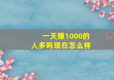 一天赚1000的人多吗现在怎么样