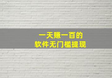 一天赚一百的软件无门槛提现