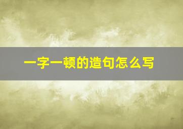 一字一顿的造句怎么写