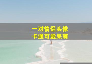 一对情侣头像卡通可爱呆萌