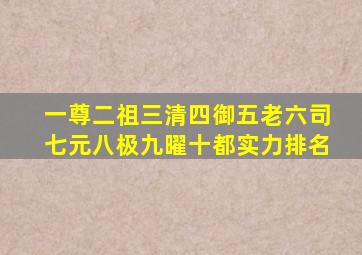 一尊二祖三清四御五老六司七元八极九曜十都实力排名