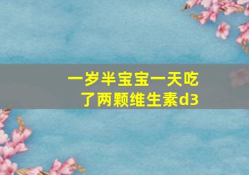 一岁半宝宝一天吃了两颗维生素d3