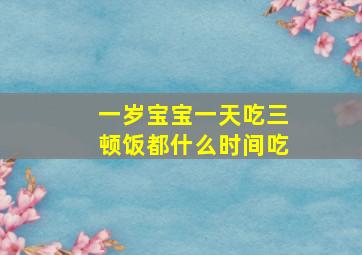 一岁宝宝一天吃三顿饭都什么时间吃