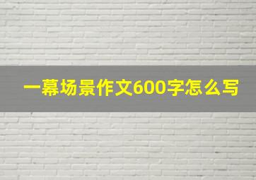 一幕场景作文600字怎么写