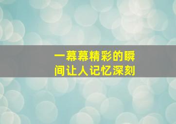 一幕幕精彩的瞬间让人记忆深刻