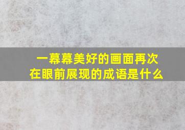 一幕幕美好的画面再次在眼前展现的成语是什么