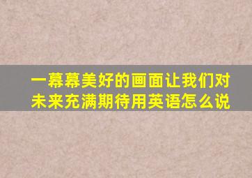 一幕幕美好的画面让我们对未来充满期待用英语怎么说