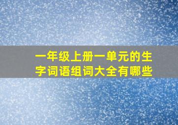 一年级上册一单元的生字词语组词大全有哪些