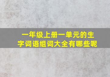 一年级上册一单元的生字词语组词大全有哪些呢