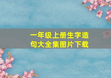 一年级上册生字造句大全集图片下载