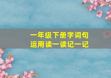 一年级下册字词句运用读一读记一记