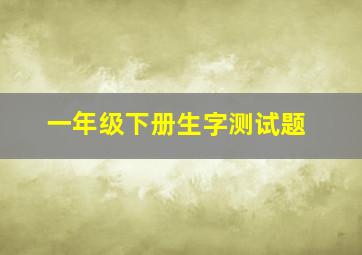 一年级下册生字测试题